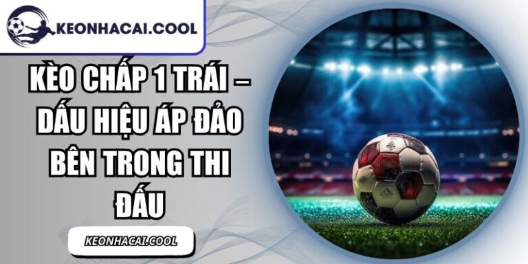 Kèo Chấp 1 Trái – Dấu Hiệu Áp Đảo Bên Trong Thi Đấu 6 Kèo Chấp 1 Trái