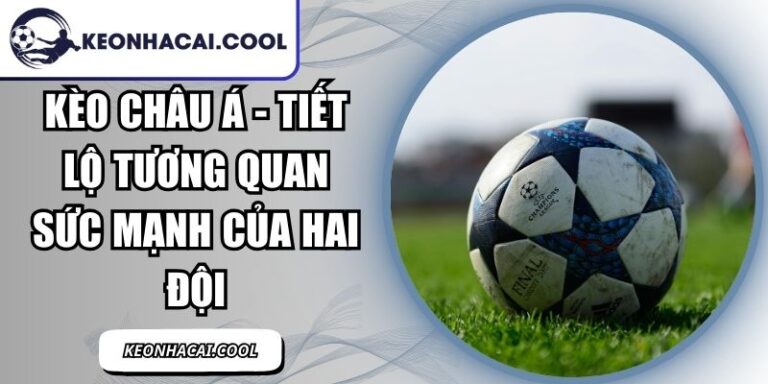 Kèo Châu Á - Tiết Lộ Tương Quan Sức Mạnh Của Hai Đội 9 Kèo Châu Á