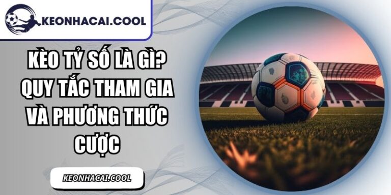 Kèo Tỷ Số Là Gì? Quy Tắc Tham Gia Và Phương Thức Cược 5 Kèo Tỷ Số Là Gì