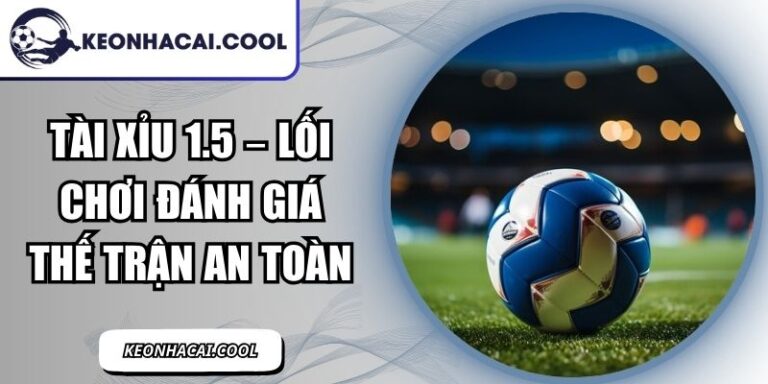 Tài Xỉu 1.5 – Lối Chơi Đánh Giá Thế Trận An Toàn 10 Tài Xỉu 1.5